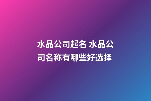 水晶公司起名 水晶公司名称有哪些好选择-第1张-公司起名-玄机派